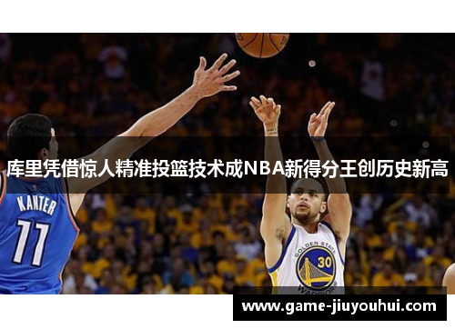 库里凭借惊人精准投篮技术成NBA新得分王创历史新高