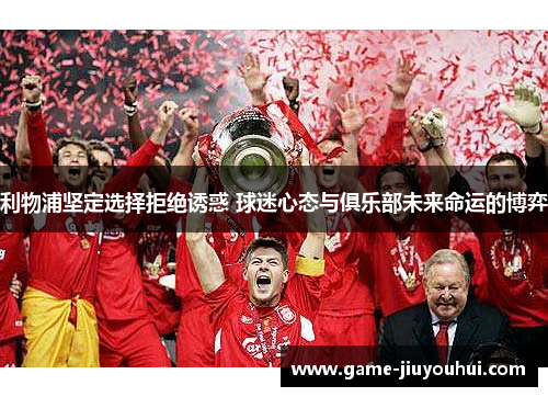 利物浦坚定选择拒绝诱惑 球迷心态与俱乐部未来命运的博弈