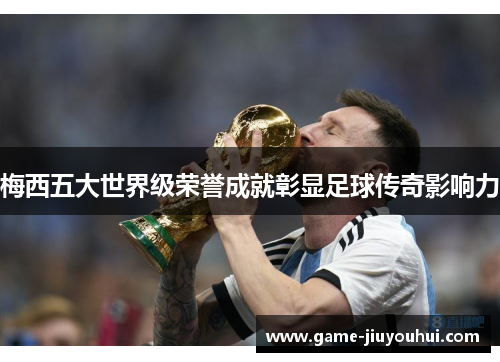 梅西五大世界级荣誉成就彰显足球传奇影响力