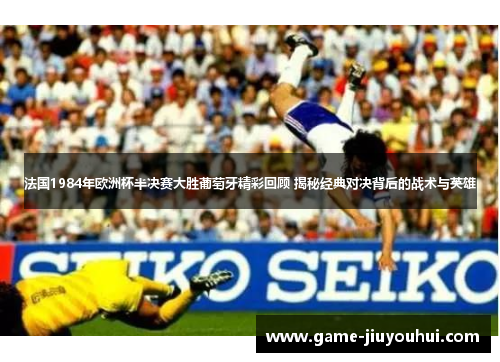 法国1984年欧洲杯半决赛大胜葡萄牙精彩回顾 揭秘经典对决背后的战术与英雄