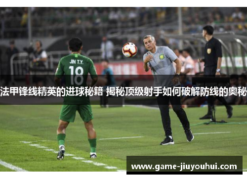 法甲锋线精英的进球秘籍 揭秘顶级射手如何破解防线的奥秘