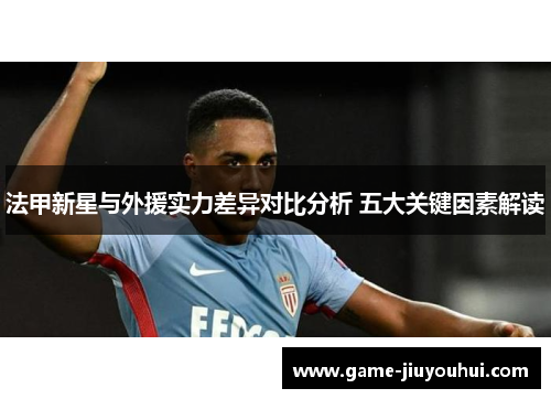 法甲新星与外援实力差异对比分析 五大关键因素解读