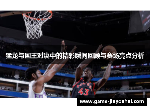 猛龙与国王对决中的精彩瞬间回顾与赛场亮点分析