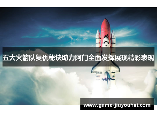 五大火箭队复仇秘诀助力阿门全面发挥展现精彩表现
