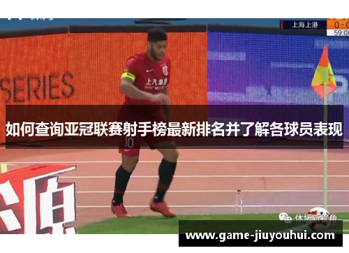 如何查询亚冠联赛射手榜最新排名并了解各球员表现