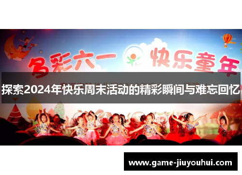 探索2024年快乐周末活动的精彩瞬间与难忘回忆