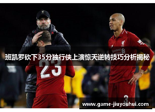 班凯罗砍下35分独行侠上演惊天逆转技巧分析揭秘