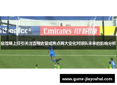 宿茂臻上任引关注吉翔去留成焦点两大变化对球队未来的影响分析