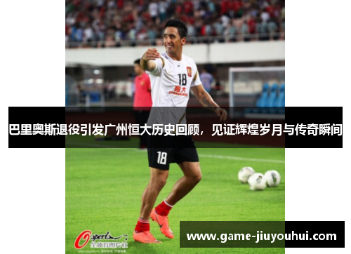 巴里奥斯退役引发广州恒大历史回顾，见证辉煌岁月与传奇瞬间