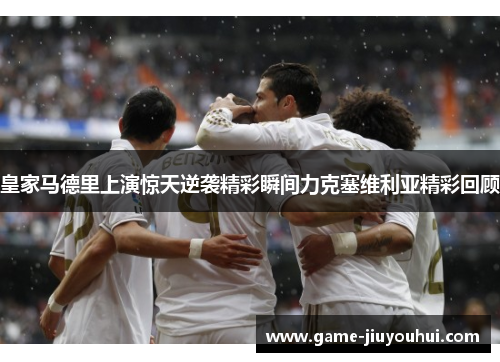 皇家马德里上演惊天逆袭精彩瞬间力克塞维利亚精彩回顾