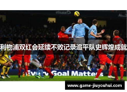 利物浦双红会延续不败记录追平队史辉煌成就
