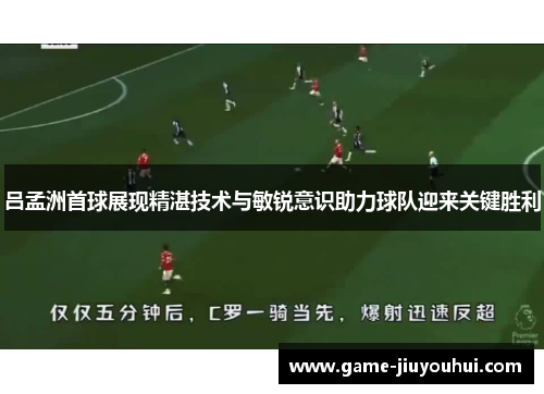 吕孟洲首球展现精湛技术与敏锐意识助力球队迎来关键胜利
