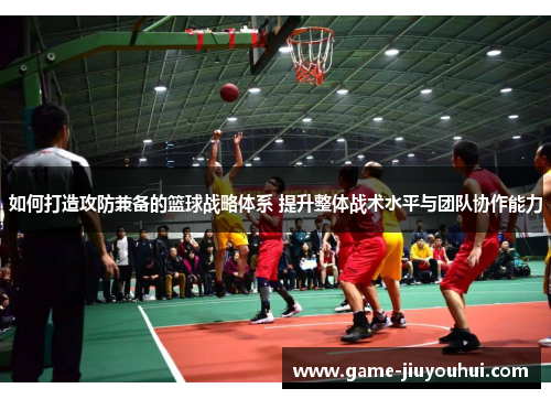 如何打造攻防兼备的篮球战略体系 提升整体战术水平与团队协作能力