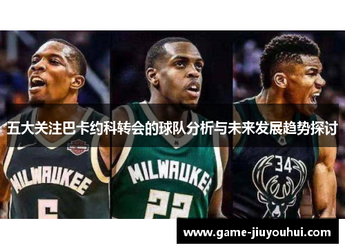 五大关注巴卡约科转会的球队分析与未来发展趋势探讨