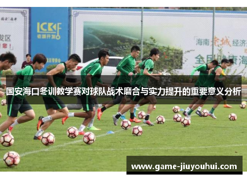 国安海口冬训教学赛对球队战术磨合与实力提升的重要意义分析