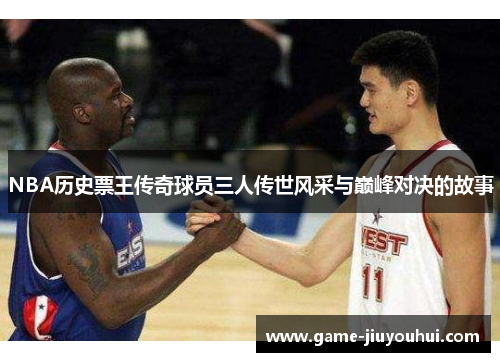 NBA历史票王传奇球员三人传世风采与巅峰对决的故事