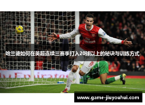 哈兰德如何在英超连续三赛季打入20球以上的秘诀与训练方式
