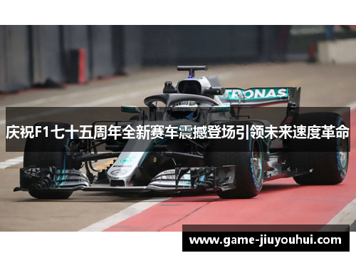 庆祝F1七十五周年全新赛车震撼登场引领未来速度革命