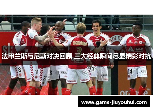 法甲兰斯与尼斯对决回顾 三大经典瞬间尽显精彩对抗