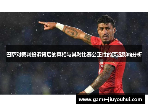 巴萨对裁判投诉背后的真相与其对比赛公正性的深远影响分析