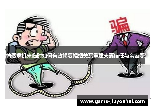 情感危机来临时如何有效修复婚姻关系重建夫妻信任与亲密感