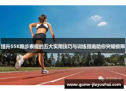 提升55K跑步表现的五大实用技巧与训练指南助你突破极限