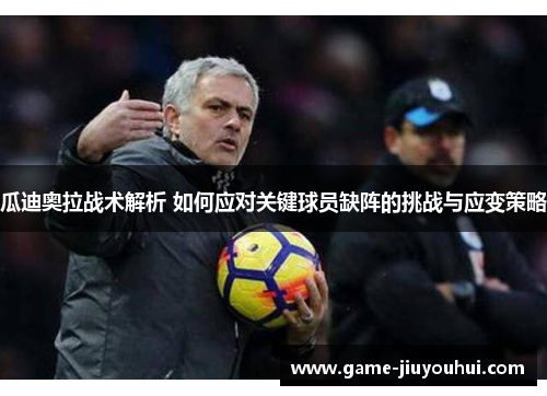 瓜迪奥拉战术解析 如何应对关键球员缺阵的挑战与应变策略