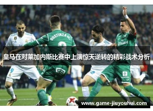 皇马在对莱加内斯比赛中上演惊天逆转的精彩战术分析