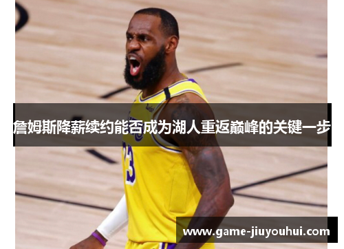 詹姆斯降薪续约能否成为湖人重返巅峰的关键一步