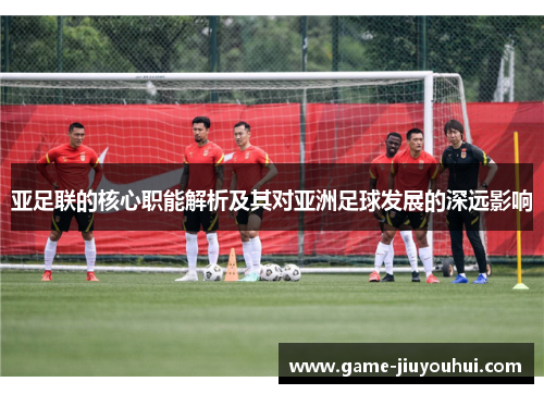 亚足联的核心职能解析及其对亚洲足球发展的深远影响