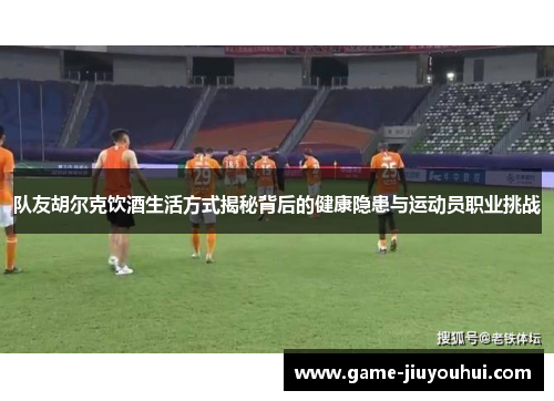 队友胡尔克饮酒生活方式揭秘背后的健康隐患与运动员职业挑战