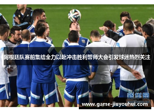 阿根廷队赛前集结全力以赴冲击胜利誓师大会引发球迷热烈关注