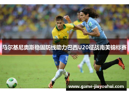 马尔基尼奥斯稳固防线助力巴西U20征战南美锦标赛