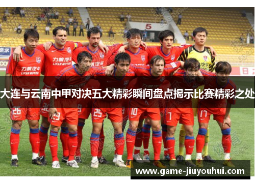 大连与云南中甲对决五大精彩瞬间盘点揭示比赛精彩之处