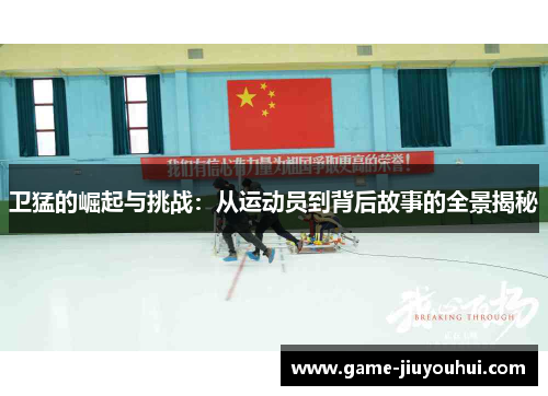 卫猛的崛起与挑战：从运动员到背后故事的全景揭秘